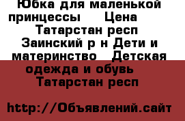 Юбка для маленькой принцессы!  › Цена ­ 400 - Татарстан респ., Заинский р-н Дети и материнство » Детская одежда и обувь   . Татарстан респ.